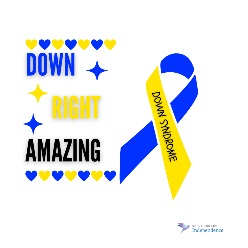 [A graphic with a blue and yellow ribbon for Down Syndrome Awareness Day. On the right of that are three lines of text that says, "Down right amazing," with one word on each line. There is a border of yellow and blue hearts on the top and bottom of the text. There are three stars that surround the text. The Solutions for Independence logo is on the bottom right corner.]