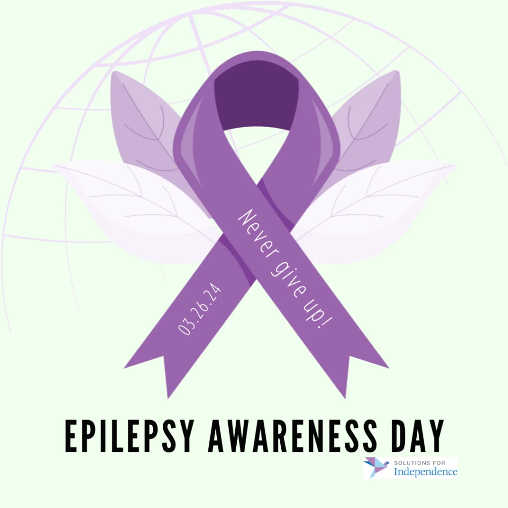 [A graphic of a purple ribbon for Epilepsy Awareness Day. It has a mint green background. On the ribbon are two lines of text. On the right it says, "Never give up." The left says, "03.26.24." The Solutions for Independence logo is on the bottom right corner.]